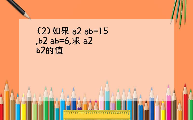 (2)如果 a2 ab=15,b2 ab=6,求 a2 b2的值