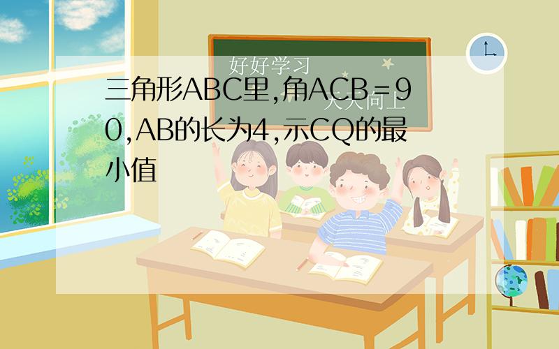 三角形ABC里,角ACB＝90,AB的长为4,示CQ的最小值