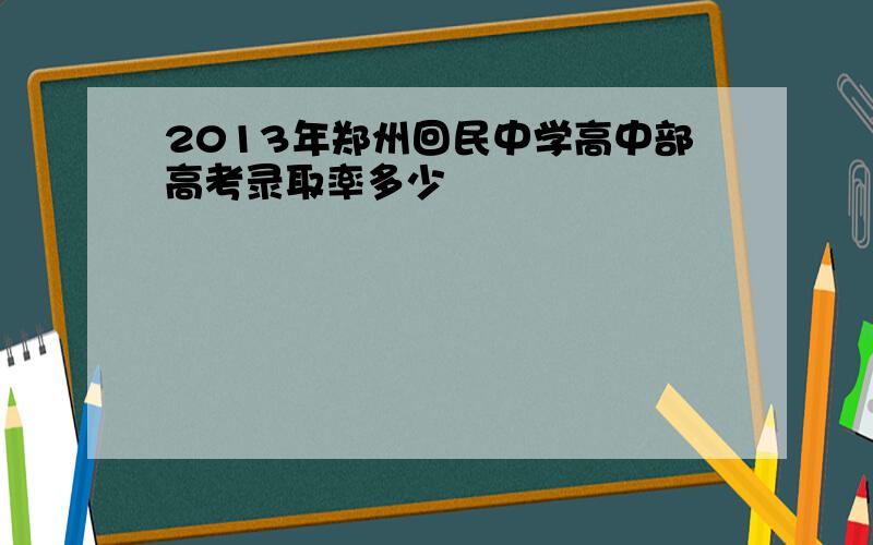 2013年郑州回民中学高中部高考录取率多少