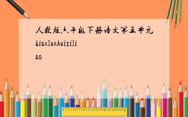 人教版六年级下册语文第五单元bianlunhuiziliao