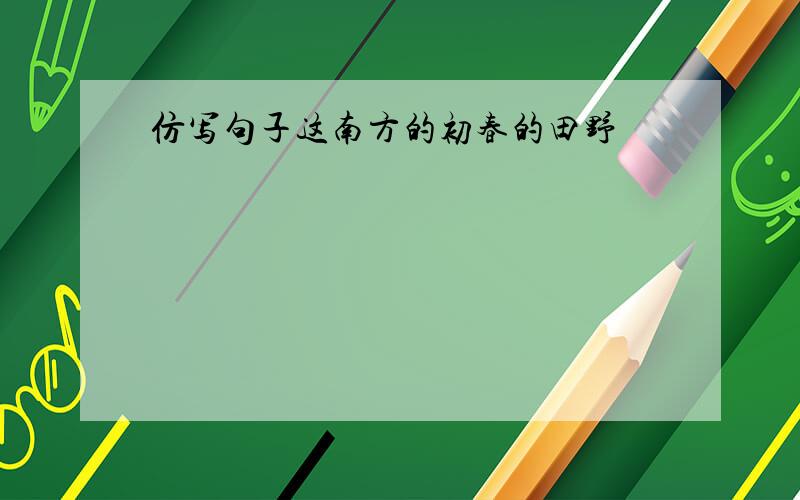 仿写句子这南方的初春的田野