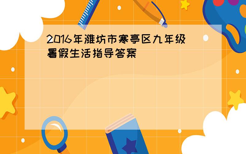 2016年潍坊市寒亭区九年级暑假生活指导答案