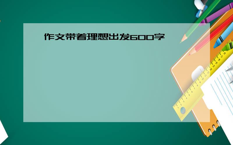 作文带着理想出发600字