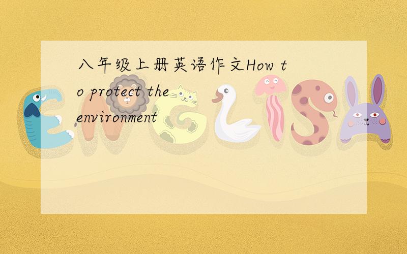 八年级上册英语作文How to protect the environment