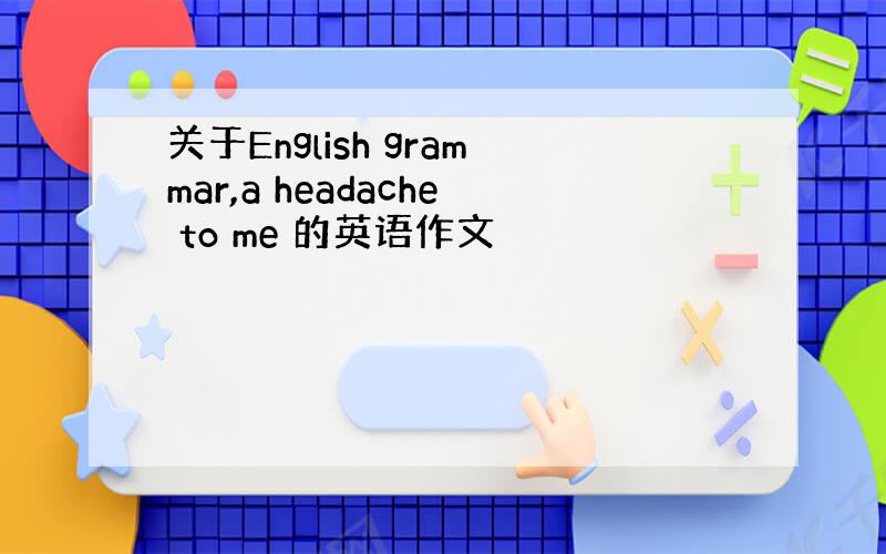 关于English grammar,a headache to me 的英语作文