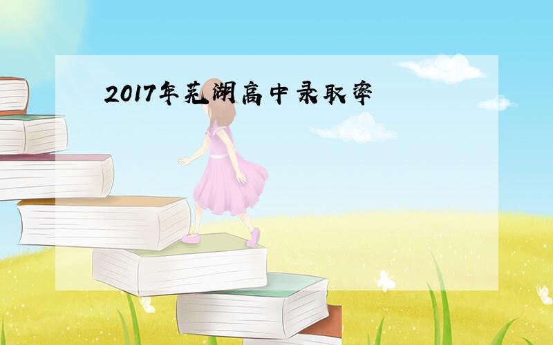 2017年芜湖高中录取率