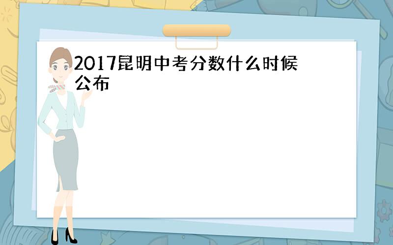 2017昆明中考分数什么时候公布