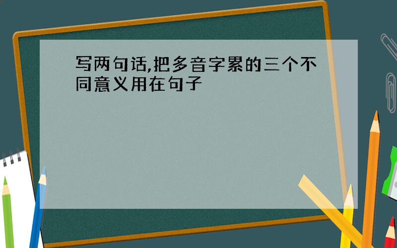 写两句话,把多音字累的三个不同意义用在句子