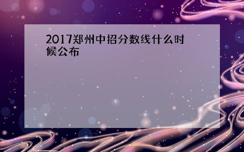 2017郑州中招分数线什么时候公布