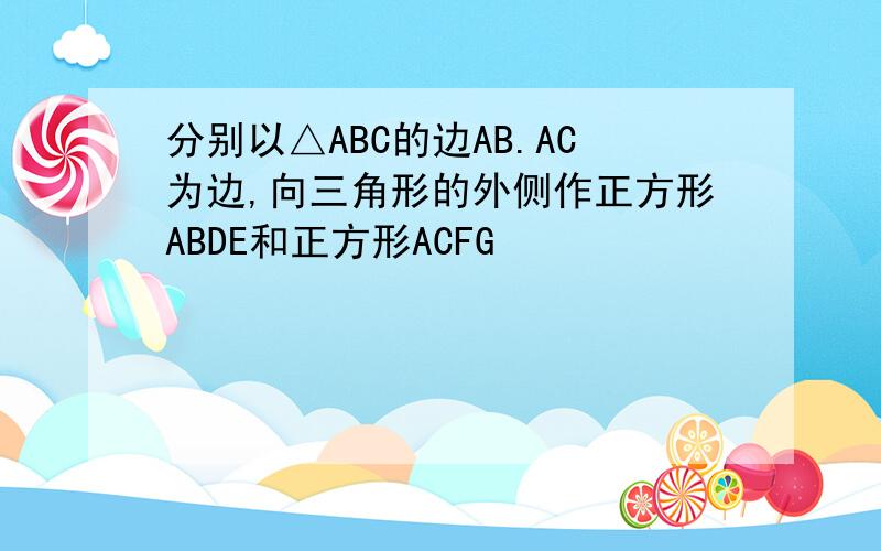 分别以△ABC的边AB.AC为边,向三角形的外侧作正方形ABDE和正方形ACFG