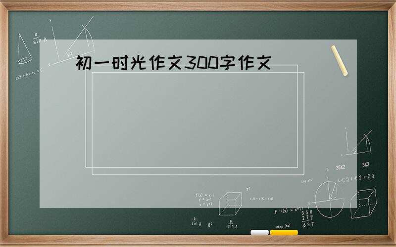 初一时光作文300字作文