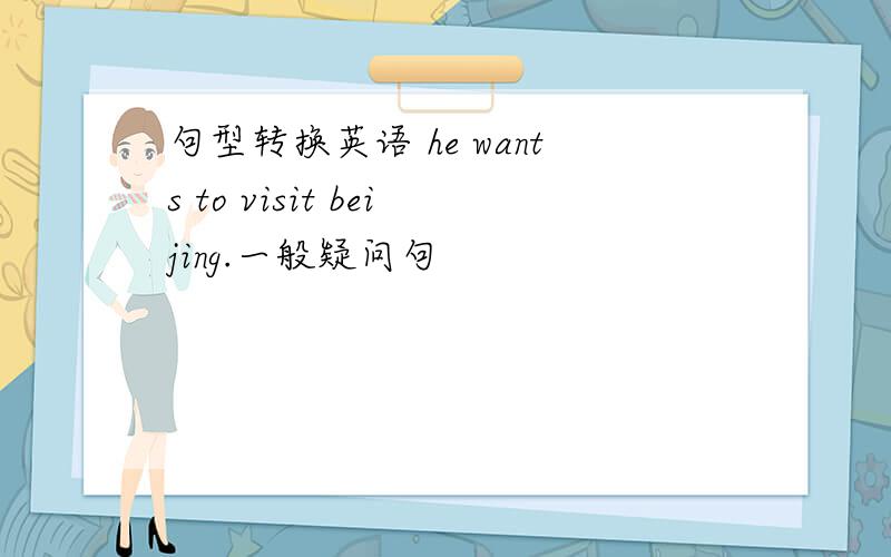句型转换英语 he wants to visit beijing.一般疑问句