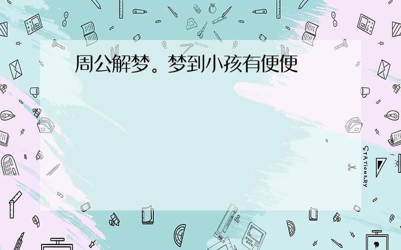 周公解梦。梦到小孩有便便