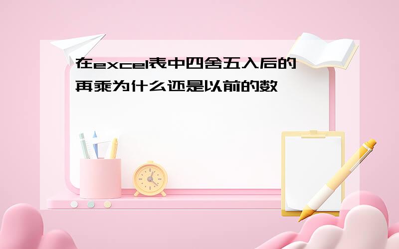 在excel表中四舍五入后的再乘为什么还是以前的数