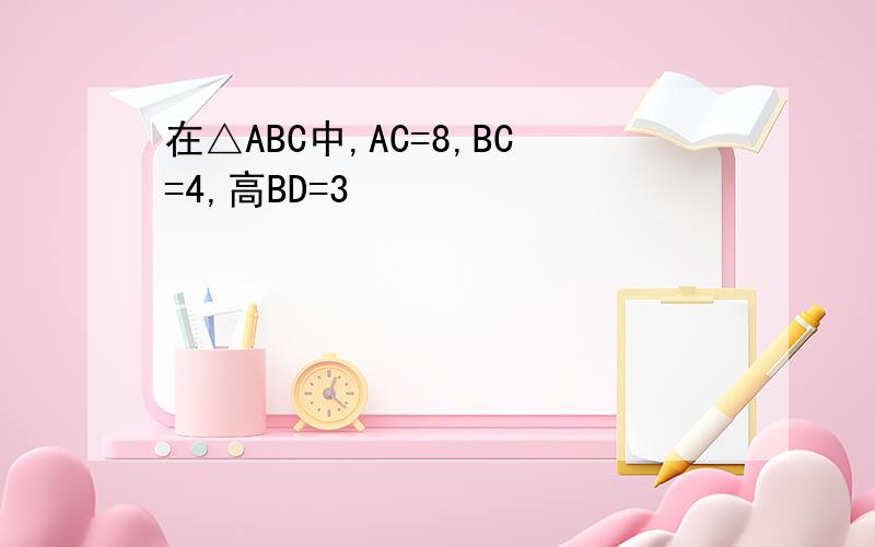 在△ABC中,AC=8,BC=4,高BD=3