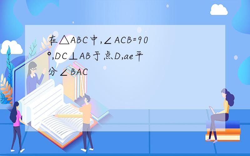 在△ABC中,∠ACB=90°,DC⊥AB于点D,ae平分∠BAC