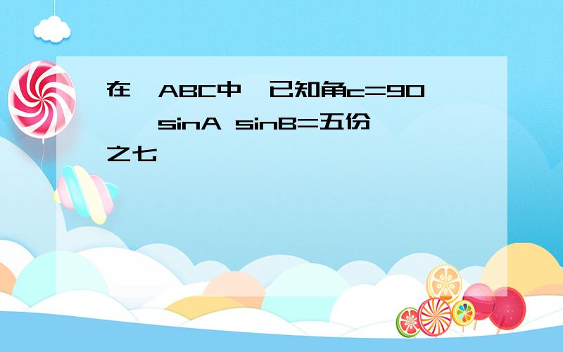 在△ABC中,已知角c=90°,sinA sinB=五份之七