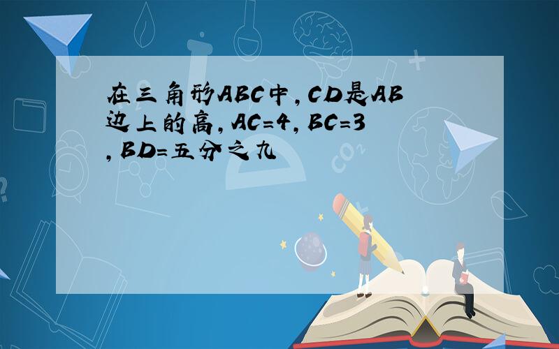 在三角形ABC中,CD是AB边上的高,AC=4,BC=3,BD=五分之九