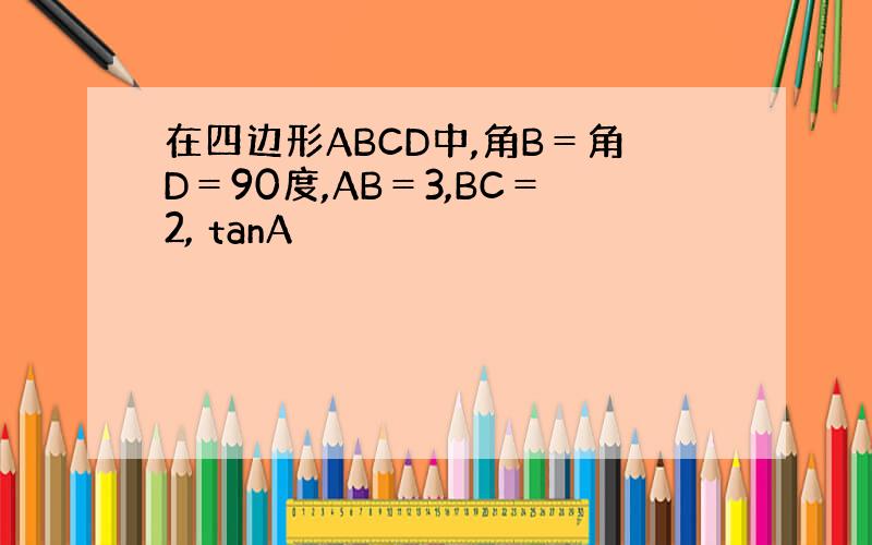 在四边形ABCD中,角B＝角D＝90度,AB＝3,BC＝2, tanA