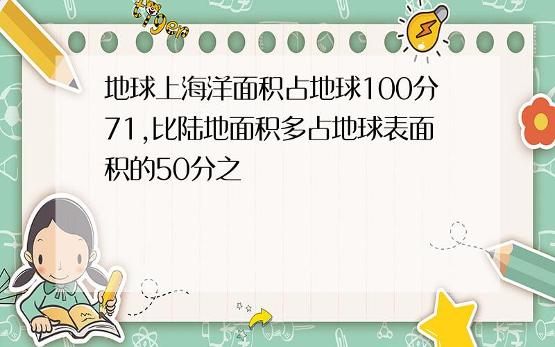 地球上海洋面积占地球100分71,比陆地面积多占地球表面积的50分之