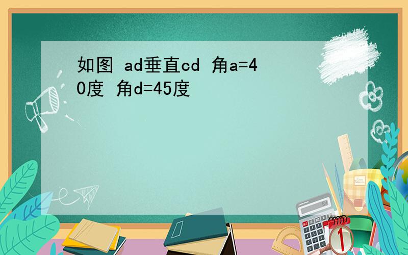 如图 ad垂直cd 角a=40度 角d=45度