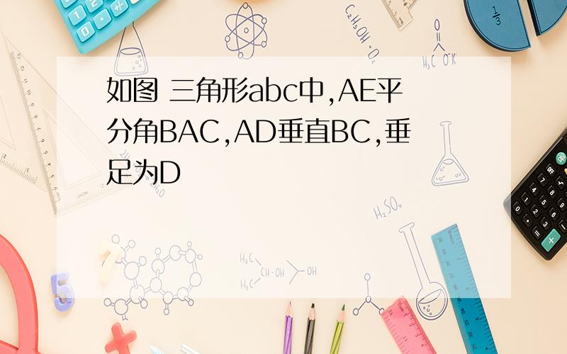 如图 三角形abc中,AE平分角BAC,AD垂直BC,垂足为D