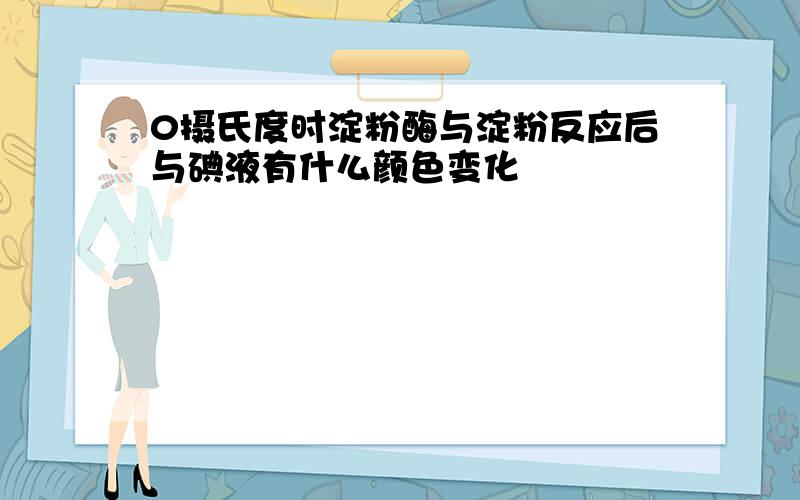 0摄氏度时淀粉酶与淀粉反应后与碘液有什么颜色变化