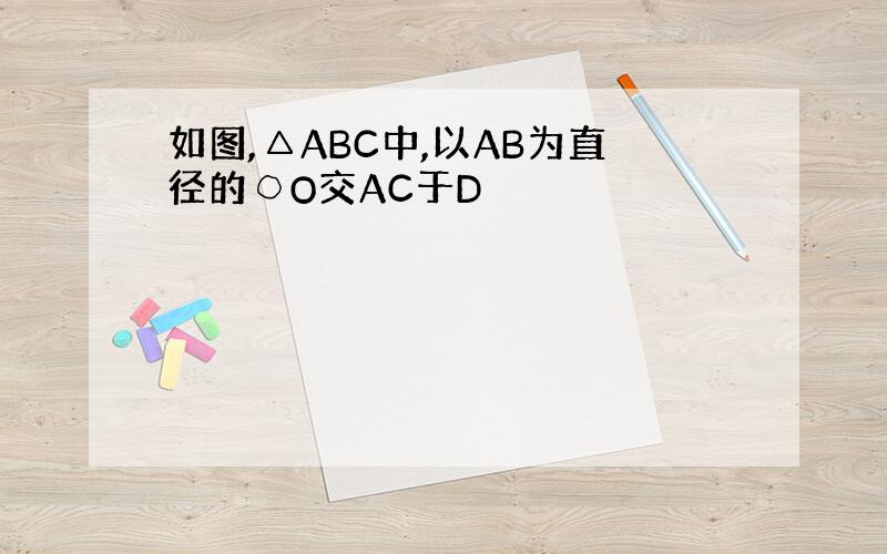 如图,△ABC中,以AB为直径的○O交AC于D