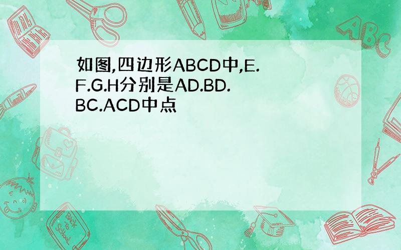 如图,四边形ABCD中,E.F.G.H分别是AD.BD.BC.ACD中点