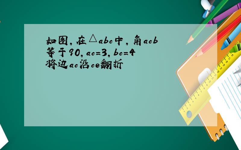 如图,在△abc中,角acb等于90,ac=3,bc=4将边ac沿ce翻折