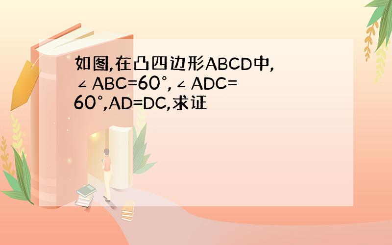 如图,在凸四边形ABCD中,∠ABC=60°,∠ADC=60°,AD=DC,求证