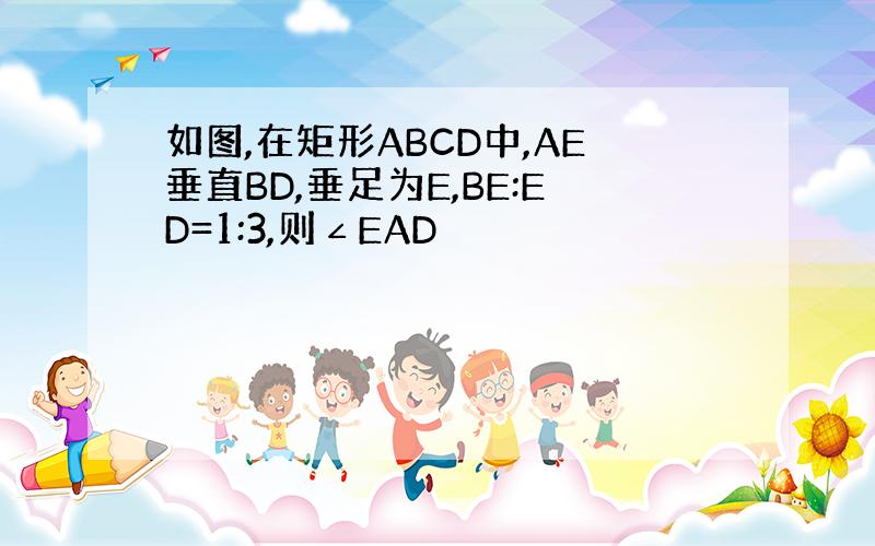 如图,在矩形ABCD中,AE垂直BD,垂足为E,BE:ED=1:3,则∠EAD