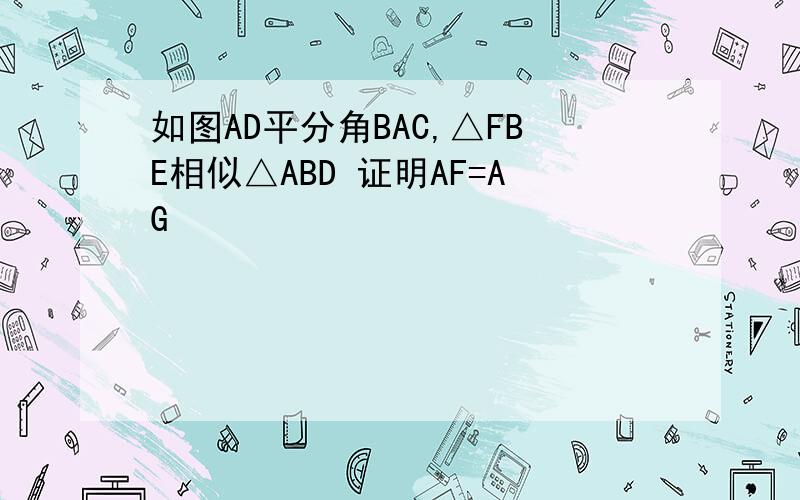 如图AD平分角BAC,△FBE相似△ABD 证明AF=AG