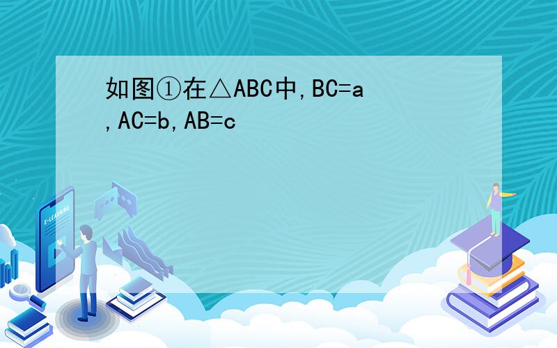 如图①在△ABC中,BC=a,AC=b,AB=c