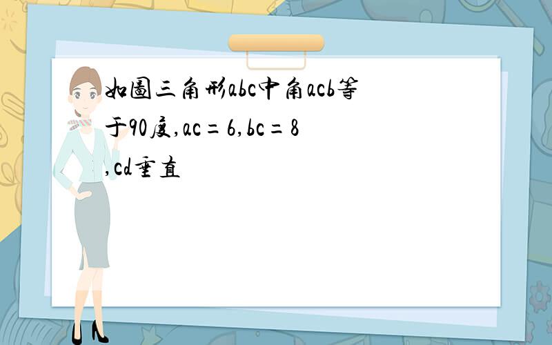 如图三角形abc中角acb等于90度,ac=6,bc=8,cd垂直