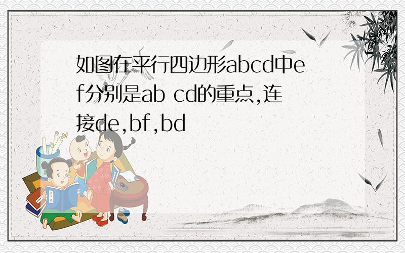 如图在平行四边形abcd中ef分别是ab cd的重点,连接de,bf,bd