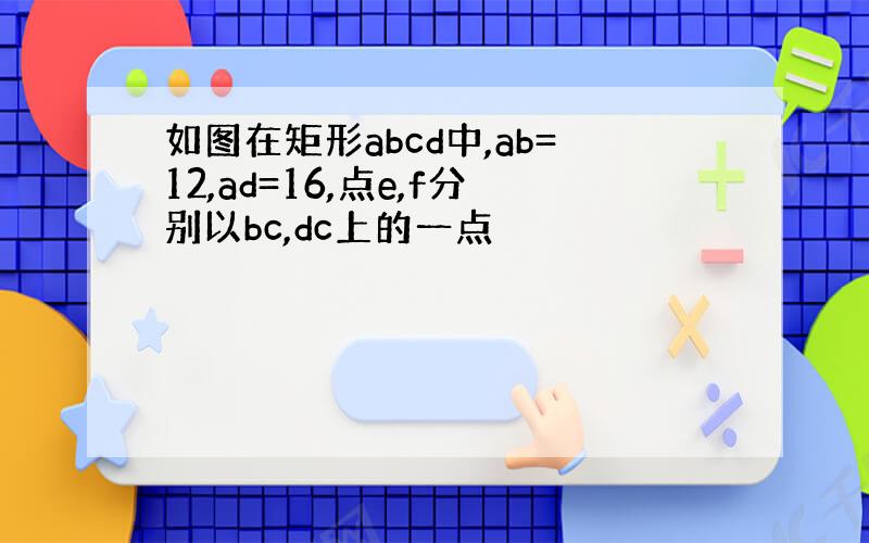 如图在矩形abcd中,ab=12,ad=16,点e,f分别以bc,dc上的一点