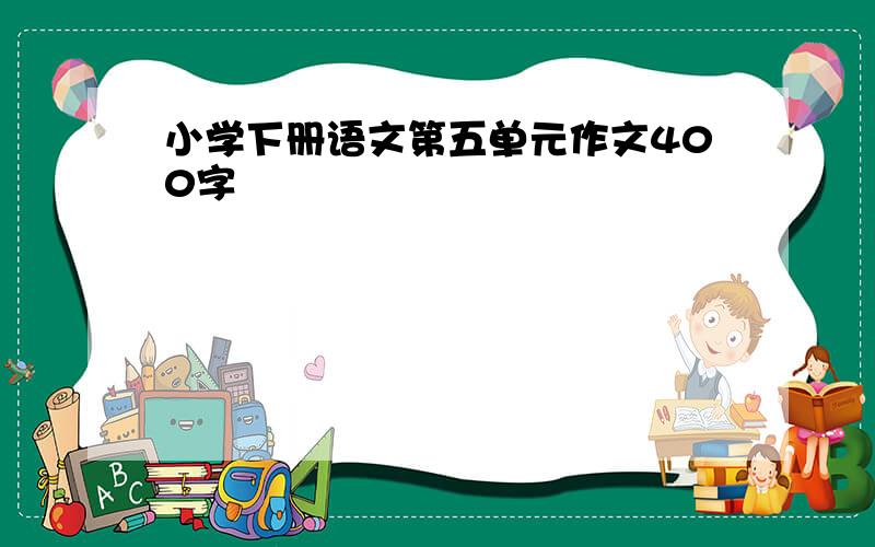 小学下册语文第五单元作文400字