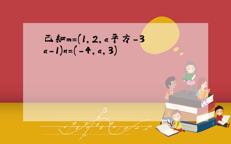 已知m=(1,2,a平方-3a-1)n=(-4,a,3)