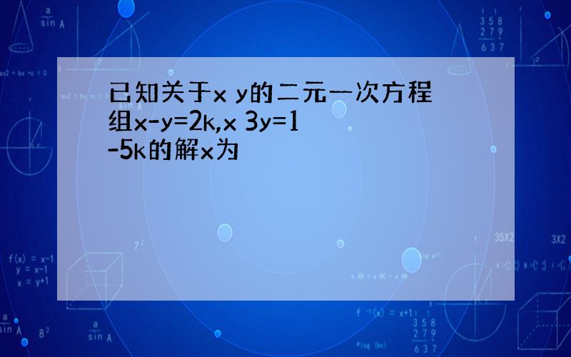已知关于x y的二元一次方程组x-y=2k,x 3y=1-5k的解x为