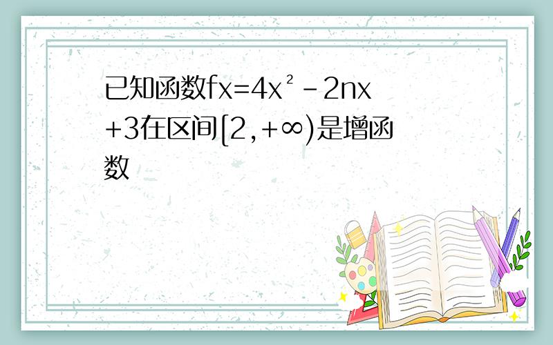 已知函数fx=4x²-2nx+3在区间[2,+∞)是增函数