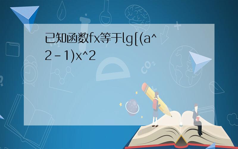 已知函数fx等于lg[(a^2-1)x^2