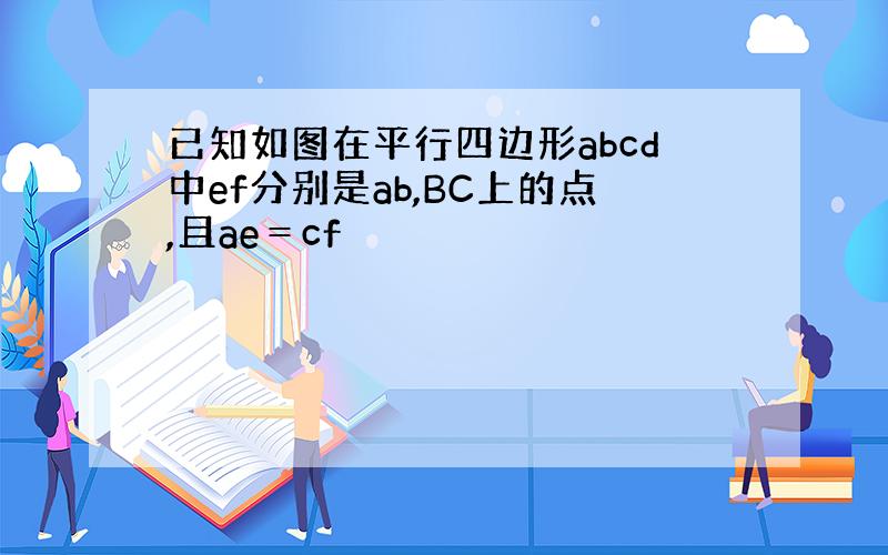 已知如图在平行四边形abcd中ef分别是ab,BC上的点,且ae＝cf