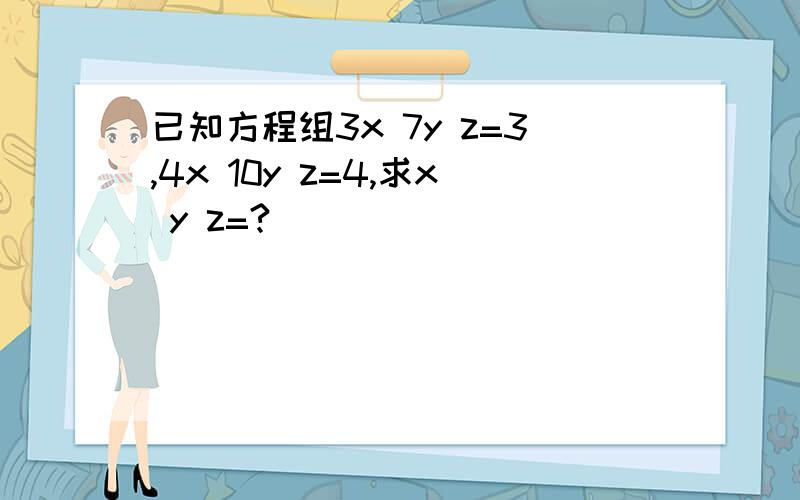 已知方程组3x 7y z=3,4x 10y z=4,求x y z=?