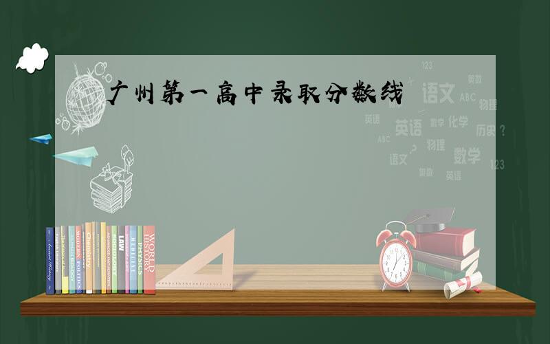 广州第一高中录取分数线