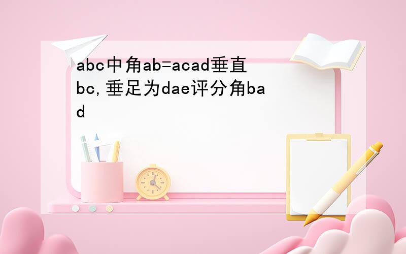 abc中角ab=acad垂直bc,垂足为dae评分角bad