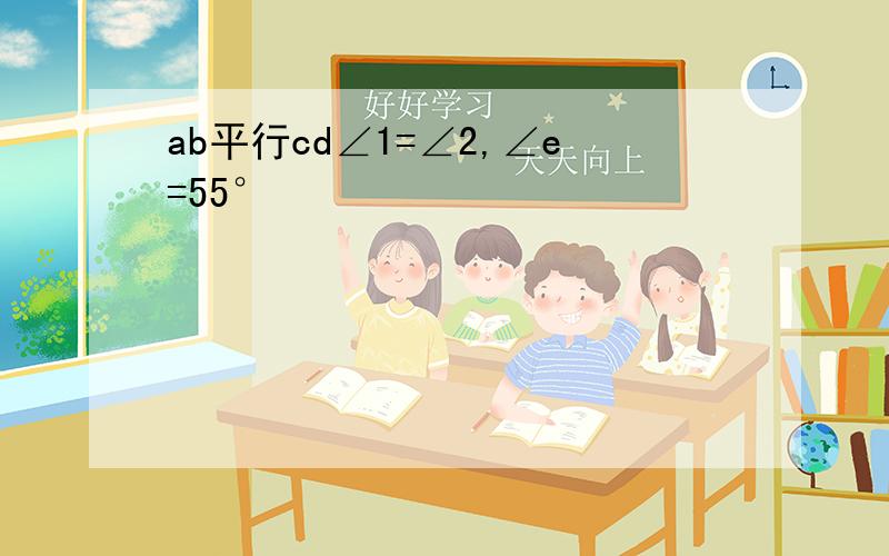 ab平行cd∠1=∠2,∠e=55°