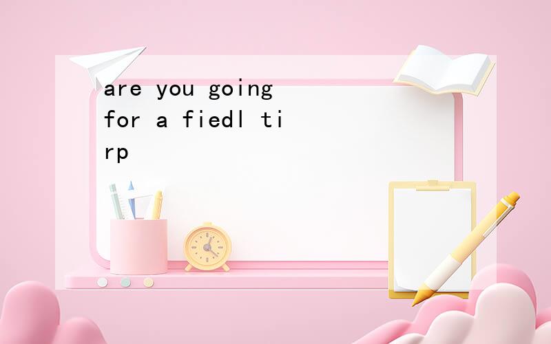 are you going for a fiedl tirp