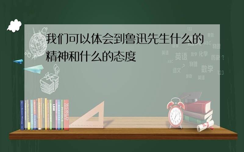 我们可以体会到鲁迅先生什么的精神和什么的态度