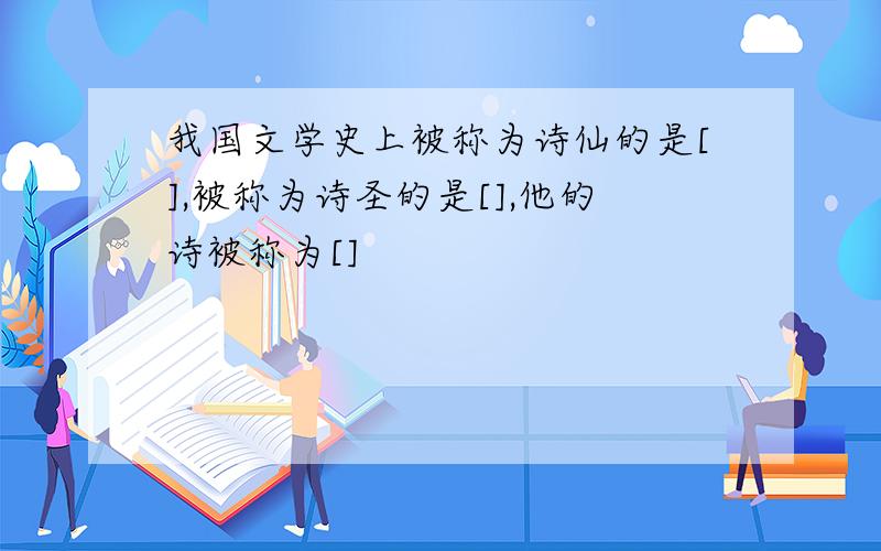 我国文学史上被称为诗仙的是[],被称为诗圣的是[],他的诗被称为[]